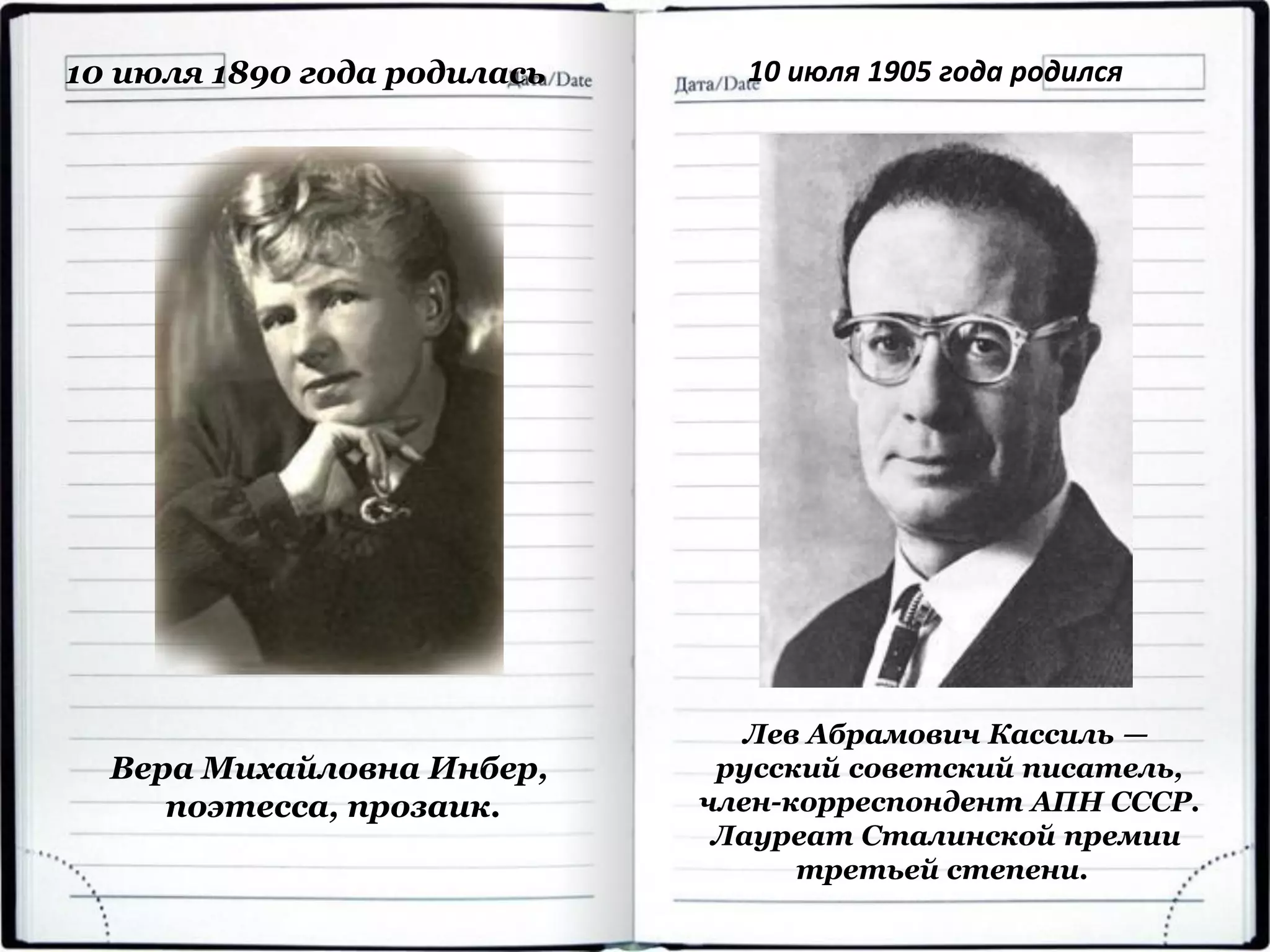 Вера Михайловна Инбер,
поэтесса, прозаик.
10 июля 1890 года родилась
Лев Абрамович Кассиль —
русский советский писатель,
член-корреспондент АПН СССР.
Лауреат Сталинской премии
третьей степени.
10 июля 1905 года родился
 