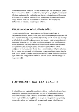 [12]
έκλεισε πρόσφατα και δικαστικά με μόνο τον προπονητή των δύο αθλητών Χρήστο
Τζέκο να τιμωρείται. Η Θάνου και ο Κεντέρης (αργυρή και χρυσός Ολυμπιονίκης στο
Σίδνεϊ και μεγάλες ελπίδες της Ελλάδας για νίκες στην Αθήνα )προσποιήθηκαν ένα
ατύχημα με τη μηχανή του προπονητή τους για να αποφύγουν να περάσουν από
έλεγχο ντόπινγκ και τελικά τιμωρήθηκαν με αποκλεισμό από τους αγώνες
σπιλώνοντας το όνομα της διοργανώτριας Ελλάδας.
2008, Πεκίνο: Φανή Χαλκιά, Ελλάδα (Στίβος)
Η χρυσή Ολυμπιονίκης του 2004 στα 400 μ. εμπόδια δεν πρόλαβε καν να
υπερασπισθεί τον τίτλο της στο Πεκίνο αφού ανιχνεύθηκε απαγορευμένη ουσία στα
ούρα της σε τεστ που της έγινε με το που έφτασε στην Κίνα. Η Χαλκιά είχε κάνει την
μεγάλη έκπληξη στην Αθήνα, βελτιώνοντας τους χρόνους της εντυπωσιακά σε κάθε
κούρσα και φτάνοντας στη νίκη, αλλά ταυτόχρονα κάνοντας τους υπεύθυνους της
WADA εχθρούς της, αφού αποφάσισαν να την καταδιώξουν στη συνέχεια σε κάθε
της προσπάθεια, θεωρώντας πως στην Αθήνα τους είχε ξεγελάσει. Τελικά
κατάφεραν να την πιάσουν στο Πεκίνο, όπου –κατά πολλούς- η Ελληνίδα αθλήτρια
δεν θα έπρεπε καν να σταλεί. Ο ΣΕΓΑΣ επέμενε στην αποστολή της, παρότι δεν είχε
κάνει καλούς αγώνες τα προηγούμενα χρόνια και παρότι ήταν γνωστό το κυνήγι που
είχαν εξαπολύσει οι αρχές του αντιντόπινγκ εναντίον της και τελικά η αθλήτρια το
πλήρωσε ακριβά.
5 . Ν Τ Ο Π Ι Ν Γ Κ Κ Α Ι Σ Τ Α Ζ Ω Α … ! ! !
Σε κάθε άθλημα που περιλαμβάνει τα ζώα (π.χ. άλογα ή σκύλους) , πάντα υπήρχαν
προσπάθειες για να βελτιωθεί η απόδοσή τουςαπό τη χρήση απαγορευμένων
ουσιών και απαγορευμένων μεθόδων. Το ντόπινγκ των αλόγων αναφέρθηκε για
πρώτη φορά το 1866. Λέγεται, βέβαια, ότι ακόμη και στους αρχαίους ρωμαϊκούς
χρόνους, ένα μείγμα από νερό και μέλι χρησιμοποιούνταν για τη βελτίωση της
 