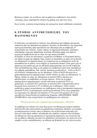 [20]
Βλέπουμε ,λοιπόν, ότι οι κίνδυνοι από τη χρήση των αναβολικών είναι πολλοί
.Δυστυχώς, όμως, παρατηρείται αύξηση της χρήσης τους από τους νέους.
Ως εκ τούτου, η ανάγκη αντιμετώπισης του φαινομένου αυτού καθίσταται επιτακτική.
8 . ΤΡ Ο Π Ο Ι Α Ν ΤΙΜΕ ΤΩ Π Ι Σ Η Σ ΤΟ Υ
Φ Α ΙΝ Ο ΜΕ Ν Ο Υ
Ο αντίκτυπος των φαινομένων ντόπινγκ στον αθλητισμό έχει σοβαρές οικονομικές
επιπτώσεις από την απομάκρυνση χορηγών. Συνεπώς, το αντιντόπινγκ έχει σημαντική
οικονομική διάσταση, αφού προστατεύει τον αθλητισμό από τα αναβολικά. Η
αντιμετώπιση του ντόπινγκ, λοιπόν, απαιτεί τη δημιουργία αθλητικών υποδομών
υποστήριξης, έργο μιας απαραίτητης ανώτατης αθλητικής αρχής, που παρά το
γεγονός ότι προβλέπεται από το νόμο, δεν έχει ακόμη συσταθεί.
Η Ελλάδα, το λίκνο του πολιτισμού, η χώρα που γεννήθηκαν οι ΟλυμπιακοίΑγώνες
και δίδαξε τη χαρά της καθαρής νίκης, οφείλει να προασπίσει τις αξίες και τα ιδανικά
του αθλητισμού. Οι αρμόδιοι φορείς να ενισχύσουν και να ενθαρρύνουν αυτή την
προσπάθεια και το κράτος να τη στηρίξει με νομοθετικό πλαίσιο. Είναι χρέος μας να
χαρίσουμε στα παιδιά μας μια νέα αθλητική πραγματικότητα που δεν θα στηρίζεται
στην ψευδαίσθηση της νίκης με την χρήση των αναβολικών αλλά στην υπερηφάνεια
της καθαρής προσπάθειας. Από έρευνα προκύπτει μεταξύ άλλων : 1) Ότι το 68,3%
των Ελλήνων ενδιαφέρονται για τον αθλητισμό. 2) Ότι το 96,6% θεωρούν ότι η
χρήση απαγορευμένων φαρμακευτικών ουσιών πλήττει τις αξίες του αθλητισμού. 3)
Επίσης, πλήττει τις αξίες του αθλητισμού σε ποσοστό 90% η άρνηση των
αθλητών/τριών να υποβληθούν σε έλεγχο ντόπινγκ. 4) Ότι για τη χρήση
απαγορευμένων φαρμακευτικών ουσιών ευθύνονται σε ποσοστό 34,3% οι
προπονητές, σε ποσοστό 25% η πολιτεία, σε ποσοστό 20% οι Ομοσπονδίες και τα
Σωματεία και σε ποσοστό 11,3% οι αθλητές και οι αθλήτριες. 5) Ότι ο πλέον
κατάλληλος τρόπος αντιμετώπισης του προβλήματος είναι η συστηματική ενημέρωση
(ποσοστό 52,3%), οι αυστηρότερες κυρώσεις (σε ποσοστό 25%), και η κατάργηση
των προνομίων των αθλητών (σε ποσοστό 17,7%) και 6) Ότι ποσοστό 76,7% των
ερωτηθέντων θεωρεί θετική τη συμβολή της Εταιρείας «ΑΘΛΗΤΙΣΜΟΣ ΧΩΡΙΣ
ΑΝΑΒΟΛΙΚΑ» στην αντιμετώπιση του προβλήματος του ντόπινγκ».
Μικρές ηλικίες και χαμηλότερες κατηγορίες αθλητών
Το πρόβλημα του ντόπινγκ δεν είναι θέμα μόνον του αθλητισμού υψηλού επιπέδου
αλλά ξεκινάει από μικρές ηλικίες και χαμηλότερες κατηγορίες αθλητών, με τη χρήση
μη απαγορευμένων ουσιών, όπως οι βιταμίνες και τα βελτιωτικά διατροφής που,
όμως δεν είναι πάντα «αθώα» σκευάσματα και, επιπλέον, εισάγουν στη συνείδηση
του αθλητή την ιδέα της προσφυγής σε εξωτερικούς παράγοντες που συντελούν όχι
στο να φθάσει ο αθλητής στα όρια των ανθρώπινων δυνατοτήτων του αλλά στο να τα
υπερβεί, να γίνει «υπεράνθρωπος», με αθέμιτα και βλαπτικά για την υγεία του μέσα.
 