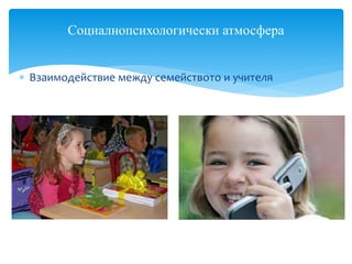  Взаимодействие между семейството и учителя
Социалнопсихологически атмосфера
 