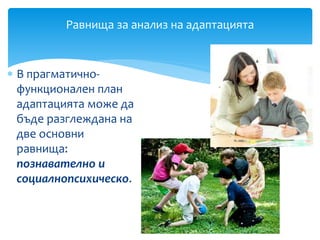  В прагматично-
функционален план
адаптацията може да
бъде разглеждана на
две основни
равнища:
познавателно и
социалнопсихическо.
Равнища за анализ на адаптацията
 
