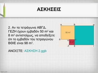 ΑΣΚΗΣΕΙΣ
2. Αν τα τετράγωνα ΑΒΓΔ,
ΓΕΖΗ έχουν εμβαδόν 50 m2
και
8 m2
αντιστοίχως, να αποδείξετε
ότι το εμβαδόν του τετραγώνου
ΒΘΙΕ είναι 98 m2
.
ΑΝΟΙΞΤΕ: ΑΣΚΗΣΗ 2.ggb
 