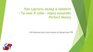 Как сделать вклад в проекте
«Ты мне Я тебе» через кошелёк
Perfect Money
Инструкция для участников за пределами РФ
 
