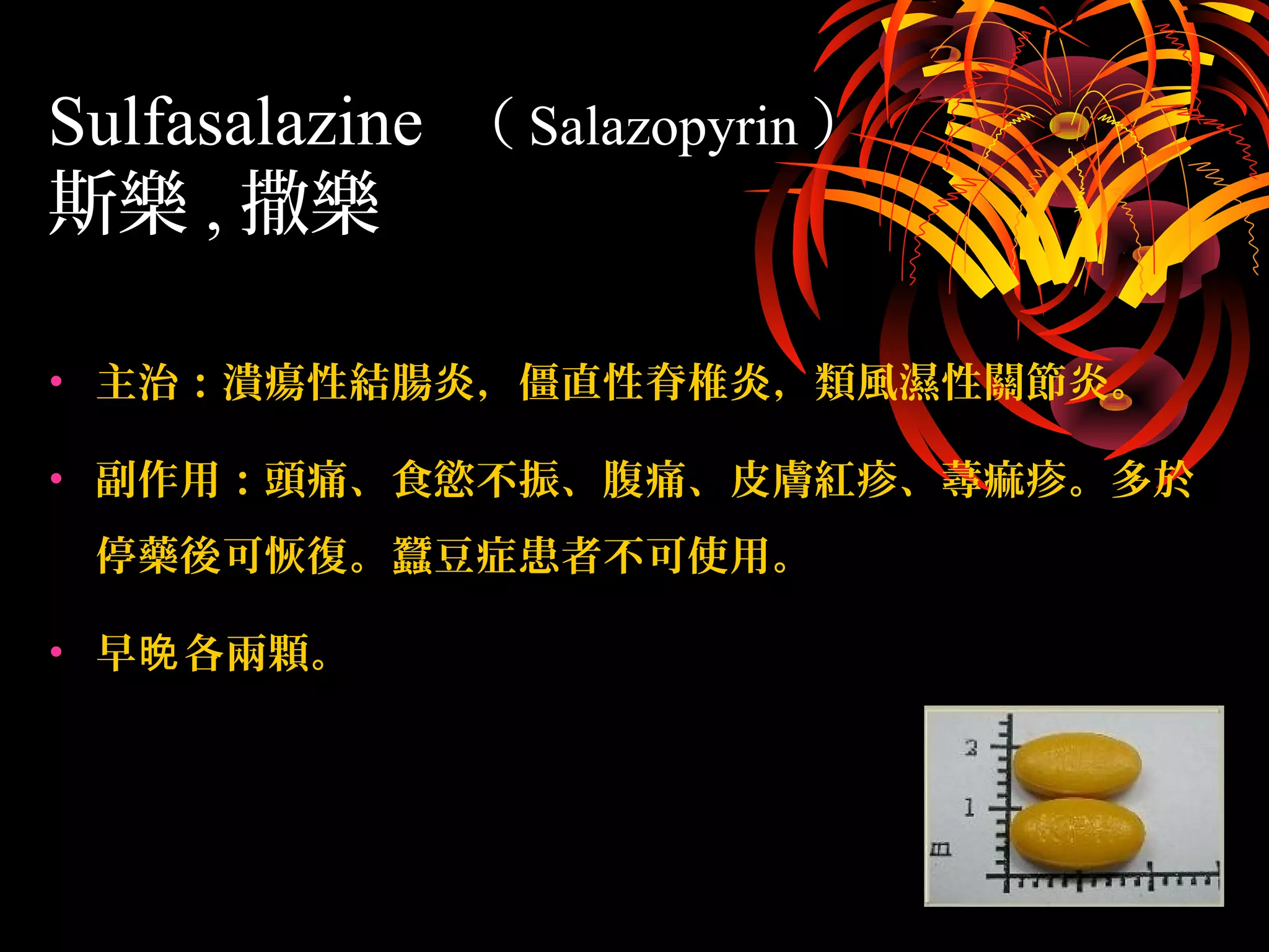 • 主治：潰瘍性結腸炎，僵直性脊椎炎，類風濕性關節炎。
• 副作用：頭痛、食慾不振、腹痛、皮膚紅疹、蕁痲疹。多於
停藥後可恢復。蠶豆症患者不可使用。
• 早 各兩顆。晚
Sulfasalazine （ Salazopyrin ）
斯樂 , 撒樂
 