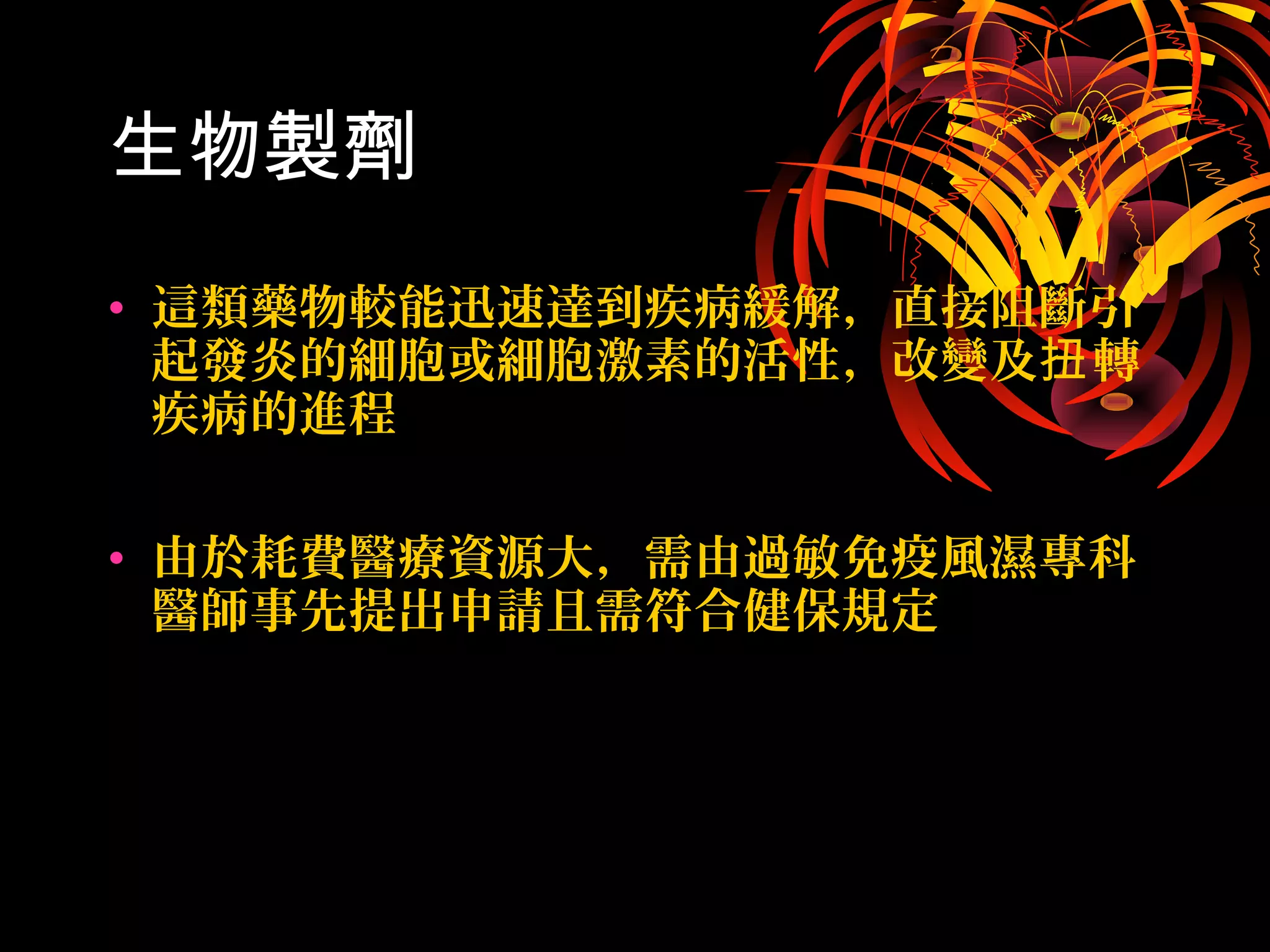 生物製劑
• 這類藥物較能迅速達到疾病緩解，直接阻斷引
起發炎的細胞或細胞激素的活性，改變及 轉扭
疾病的進程
• 由於耗費醫療資源大，需由過敏免疫風濕專科
醫師事先提出申請且需符合健保規定
 