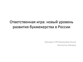 Ответственная игра: новый уровень
развития букмекерства в России
Президент СРО букмекеров России
Константин Макаров
 