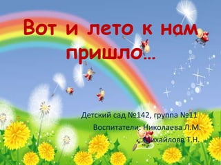 Вот и лето к нам
пришло…
Детский сад №142, группа №11
Воспитатели: Николаева Л.М.
Михайлова Т.Н.
 