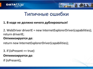 Типичные ошибки
1. В коде не должно ничего дублироваться!
2. WebDriver driverIE = new InternetExplorerDriver(capabilities);
return driverIE;
Оптимизируется до:
return new InternetExplorerDriver(capabilities);
3. if (isPresent == true)
Оптимизируется до:
if (isPresent),
 