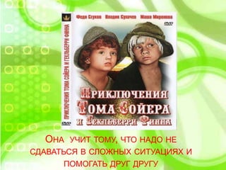 ОНА УЧИТ ТОМУ, ЧТО НАДО НЕ
СДАВАТЬСЯ В СЛОЖНЫХ СИТУАЦИЯХ И
ПОМОГАТЬ ДРУГ ДРУГУ
 