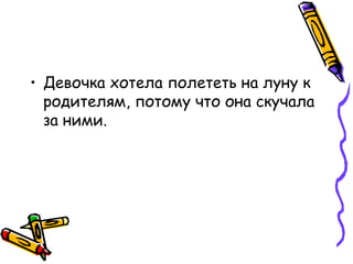 • Девочка хотела полететь на луну к
родителям, потому что она скучала
за ними.
 