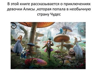 В этой книге рассказывается о приключениях
девочки Алисы ,которая попала в необычную
страну Чудес