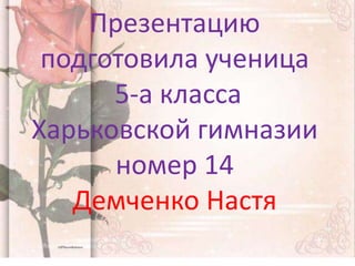 Презентацию
подготовила ученица
5-а класса
Харьковской гимназии
номер 14
Демченко Настя