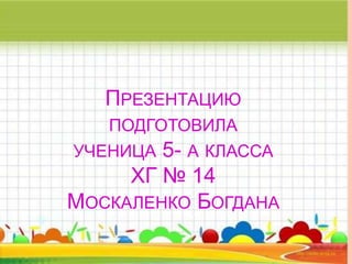 ПРЕЗЕНТАЦИЮ
ПОДГОТОВИЛА
УЧЕНИЦА 5- А КЛАССА
ХГ № 14
МОСКАЛЕНКО БОГДАНА
 