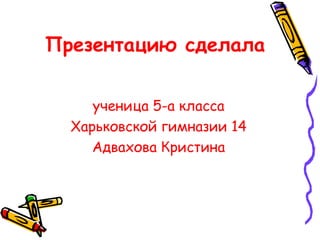 Презентацию сделала
ученица 5-а класса
Харьковской гимназии 14
Адвахова Кристина
 