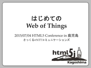 はじめての
Web of Things
2015/07/04 HTML5 Conference in 鹿児島
さっくる@NTTコミュニケーションズ
 