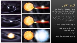 ‫اختر‬ ‫رنو‬َ‫ب‬َ‫ا‬:
‫بسیار‬ ‫که‬ ‫است‬ ‫ای‬ ‫ستاره‬ ‫انهدام‬ ‫از‬ ‫نوعی‬
‫یک‬ ‫که‬ ‫طوری‬ ‫ب‬ ‫است‬ ‫نواختر‬ ‫تراز‬ ‫نورانی‬
‫میشود‬ ‫درخشانتر‬ ‫خورشید‬ ‫برابر‬ ‫میلیارد‬.
‫ی‬ ‫ستاره‬ ‫ماهیت‬ ‫ب‬ ‫بسته‬ ‫انفجار‬ ‫این‬ ‫حاصل‬
‫یا‬ ‫نوترونی‬ ‫ی‬ ‫ستاره‬ ‫یک‬ ‫ب‬ ‫میتواند‬ ‫خود‬
‫شود‬ ‫تبدیل‬ ‫سیاهچاله‬.
‫رنواختران‬َ‫ب‬َ‫ا‬ ‫انواع‬( :‫نظری‬ ‫مدلهای‬)
‫اول‬ ‫نوع‬:‫گروه‬ ‫زیر‬ ‫سه‬ ‫ب‬ ‫که‬
‫میشود‬ ‫تقسیم‬ a b c
‫دوم‬ ‫نوع‬:
‫هست‬ ‫هم‬ ‫سومی‬ ‫نوع‬:‫هایپرنوا‬ ‫میگن‬ ‫بهش‬
 