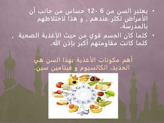•‫السن‬ ‫يعتبر‬‫من‬6-12‫أن‬ ‫جانب‬ ‫من‬ ‫حساس‬
‫عندهم‬ ‫تكثر‬ ‫الأمراض‬,‫لاختلاطهم‬ ‫هذا‬ ‫و‬
‫بالمدرسة‬.
•‫الصحية‬ ‫الأغذية‬ ‫حيث‬ ‫من‬ ‫قوي‬ ‫الجسم‬ ‫كان‬ ‫كلما‬,
‫هللا‬ ‫بإذن‬ ‫أكبر‬ ‫مقاومتهم‬ ‫كانت‬ ‫كلما‬.
‫أهم‬‫هي‬ ‫السن‬ ‫بهذا‬ ‫الأغذية‬ ‫مكونات‬
‫سين‬ ‫فيتامين‬ ‫و‬ ‫الكالسيوم‬ ،‫الحديد‬.
 