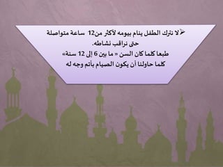‫من‬ ‫ألكثر‬ ‫بيومه‬‫ينام‬‫الطفل‬ ‫نترك‬ ‫ال‬12‫متواصلة‬ ‫ساعة‬
‫نشاطه‬‫نراقب‬ ‫حتى‬.
‫السن‬ ‫كان‬‫كلما‬‫طبعا‬«‫بين‬ ‫ما‬6‫إلى‬12‫سنة‬»
‫له‬ ‫وجه‬ ‫بأتم‬‫الصيام‬ ‫ن‬‫يكو‬ ‫أن‬‫حاولنا‬ ‫كلما‬
 