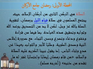 ‫وىل‬‫أ‬‫ل‬‫ا‬ ‫احملطة‬:‫اكن‬‫ر‬‫أ‬‫ل‬‫ا‬ ‫جامع‬ ‫رمضان‬
‫الصالة‬‫ح‬ ،‫اإلسالم‬‫أركان‬‫من‬ ‫الثاني‬‫الركن‬‫هي‬‫يث‬
‫صالة‬ ‫في‬ ‫المسلمون‬‫يجتمع‬‫الليل‬‫قيام‬‫برمض‬‫لتقوية‬ ،‫ان‬
‫التصديق‬‫من‬ ‫بد‬ ‫ال‬ ‫لكن‬ ،‫وجل‬ ‫عز‬ ‫باهلل‬ ‫الصلة‬‫هللا‬ ‫بوعد‬
‫ق‬ ‫من‬ ‫فيها‬ ‫بما‬ ،‫العبادة‬‫هذه‬ ‫وتحقيق‬ ‫وثوابه‬‫راءة‬
‫إ‬‫ضرورة‬ ‫مع‬ ،‫التجاء‬‫وحسن‬ ‫وتضرع‬ ‫ودعاء‬ ‫وخشوع‬‫خالص‬
‫ب‬ ‫والثواب‬ ‫لألجر‬ ‫ا‬ً‫وطلب‬ ،‫الطوية‬‫وصدق‬ ‫النية‬‫عن‬ ‫ا‬ً‫عيد‬
‫علي‬ ‫الكريم‬‫نبينا‬ ‫يقول‬ ‫إذ‬ ،‫الناس‬‫وثناء‬ ‫مدح‬‫الصالة‬‫ه‬
‫والسالم‬:«‫غف‬ ‫ا‬ً‫واحتساب‬ ‫ا‬ً‫إيمان‬‫رمضان‬ ‫ام‬‫ق‬ ‫من‬‫ما‬ ‫له‬ ‫ر‬
‫ذنبه‬ ‫من‬ ‫تقدم‬»(‫مسلم‬ ‫أخرجه‬..)
 