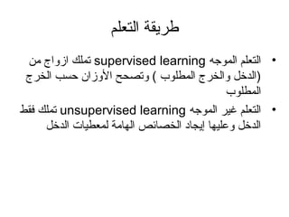 ‫التعلم‬ ‫طريقة‬
•‫الموجه‬ ‫التعلم‬supervised learning‫من‬ ‫ازواج‬ ‫تملك‬
‫الخرج‬ ‫حسب‬ ‫الوزان‬ ‫وتصحح‬ ( ‫المطلوب‬ ‫والخرج‬ ‫)الدخل‬
‫المطلوب‬
•‫الموجه‬ ‫غير‬ ‫التعلم‬unsupervised learning‫فقط‬ ‫تملك‬
‫الدخل‬ ‫لمعطيات‬ ‫الهامة‬ ‫الخصائص‬ ‫إيجاد‬ ‫وعليها‬ ‫الدخل‬
 