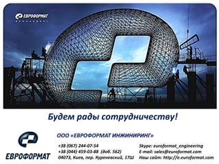 ООО «ЕВРОФОРМАТ ИНЖИНИРИНГ»
+38 (067) 244-07-54
+38 (044) 459-03-88 (доб. 562)
04073, Киев, пер. Куреневский, 17Ш
Будем рады сотрудничеству!
Skype: euroformat_engineering
E-mail: sales@euroformat.com
Наш сайт: http://e.euroformat.com
 