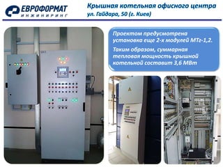 Проектом предусмотрена
установка еще 2-х модулей МТг-1,2.
Таким образом, суммарная
тепловая мощность крышной
котельной составит 3,6 МВт
 