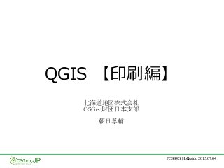 FOSS4G Hokkaido 2015.07.04
QGIS 【印刷編】
北海道地図株式会社
OSGeo財団日本支部
朝日孝輔
 
