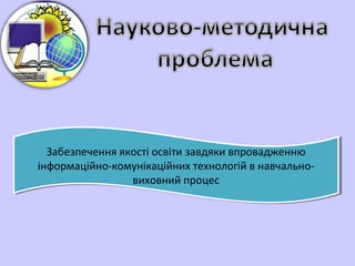 Забезпечення якості освіти завдяки впровадженню
інформаційно-комунікаційних технологій в навчально-
виховний процес
Забезпечення якості освіти завдяки впровадженню
інформаційно-комунікаційних технологій в навчально-
виховний процес
 