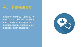 4. Речевик
Ставит голос, мимику и
жесты, чтобы вы отлично
смотрелись в кадре и
производили правильное
первое впечатление.
 