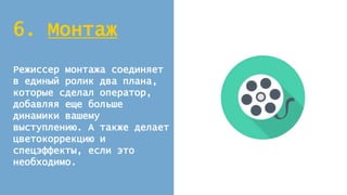 6. Монтаж
Режиссер монтажа соединяет
в единый ролик два плана,
которые сделал оператор,
добавляя еще больше
динамики вашему
выступлению. А также делает
цветокоррекцию и
спецэффекты, если это
необходимо.
 