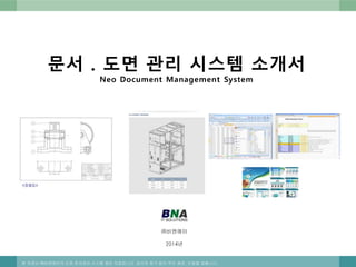 문서 . 도면 관리 시스템 소개서
Neo Document Management System
본 자료는 ㈜비엔에이의 도면.문서관리 시스템 제안 자료입니다. 당사의 허가 없이 무단 배포, 인용을 금합니다.
㈜비엔에이
2014년
 