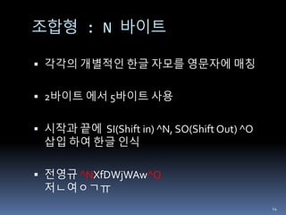 조합형 : N 바이트
 각각의 개별적인 한글 자모를 영문자에 매칭
 2바이트 에서 5바이트 사용
 시작과 끝에 SI(Shift in) ^N, SO(Shift Out) ^O
삽입 하여 한글 인식
 전영규 ^NXfDWjWAw^O
저ㄴ여ㅇㄱㅠ
14
 