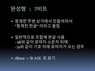 완성형 : 7비트
 청계천 주변 상가에서 만들어져서
“청계천 한글” 이라고 불림
 일반적으로 조합에 한글 사용
- aB와 같이 로마자 소문자 뒤에
- }a와 같이 기호 뒤에 로마자가 오는 경우
 dBase -> 늦 ASE 로 표기
17
 