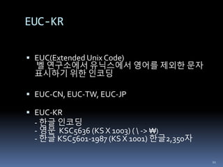 EUC-KR
 EUC(Extended Unix Code)
벨 연구소에서 유닉스에서 영어를 제외한 문자
표시하기 위한 인코딩
 EUC-CN, EUC-TW, EUC-JP
 EUC-KR
- 한글 인코딩
- 영문 KSC5636 (KS X 1003) (  -> ₩)
- 한글 KSC5601-1987 (KS X 1001) 한글2,350자
21
 