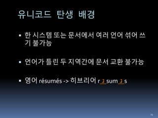 유니코드 탄생 배경
 한 시스템 또는 문서에서 여러 언어 섞어 쓰
기 불가능
 언어가 틀린 두 지역간에 문서 교환 불가능
 영어 résumés -> 히브리어 r ‫ג‬ sum ‫ג‬ s
25
 