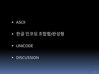  ASCII
 한글 인코딩 조합협/완성형
 UNICODE
 DISCUSSION
3
 