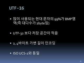 UTF-16
 많이 사용되는 현대 문자의 99%가 BMP영
역(즉 대다수가 2byte임)
 UTF-32 보다 저장 공간이 적음
 2, 4바이트 가변 길이 인코딩
 ISO UCS-2와 동일
38
 