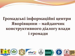 Громадські інформаційні центри
Яворівщини – майданчик
конструктивного діалогу влади
і громади
 