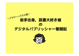 ＼アラサーってか30歳／	
岩手出身、読書大好き娘  
の  
デジタルパブリッシャー奮闘記  
 