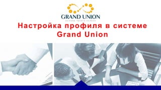 Настройка профиля в системе
Grand Union
 