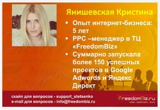 Янишевская Кристина
скайп для вопросов - support_stetsenko
e-mail для вопросов - info@freedombiz.ru
 Опыт интернет-бизнеса:
5 лет
 PPC –менеджер в ТЦ
«FreedomBiz»
 Суммарно запускала
более 150 успешных
проектов в Google
Adwords и Яндекс
Директ
 