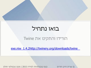 ©‫חודיס‬ ‫חייט‬ ‫שרית‬‫למידה‬ ‫טכנולוגיות‬ ‫כנס‬2015|‫חולון‬ ‫טכנולוגי‬ ‫מכון‬
‫נתחיל‬ ‫בואו‬
‫את‬ ‫והתקינו‬ ‫הורידו‬Twine
http://twinery.org/downloads/twine_1.4.2exe.niw_
 