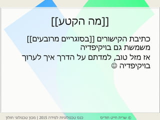 ©‫חודיס‬ ‫חייט‬ ‫שרית‬‫למידה‬ ‫טכנולוגיות‬ ‫כנס‬2015|‫חולון‬ ‫טכנולוגי‬ ‫מכון‬
[[‫הקטע‬ ‫מה‬]]
‫הקישורים‬ ‫כתיבת‬[[‫מרובעים‬ ‫בסוגריים‬]]
‫גם‬ ‫משמשת‬‫בויקיפדיה‬
‫טוב‬ ‫מזל‬ ‫אז‬,‫לערוך‬ ‫איך‬ ‫הדרך‬ ‫על‬ ‫למדתם‬
‫בויקיפדיה‬
 