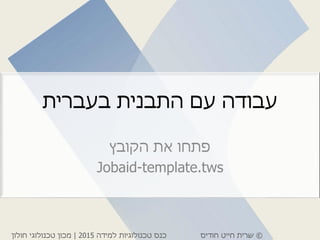 ©‫חודיס‬ ‫חייט‬ ‫שרית‬‫למידה‬ ‫טכנולוגיות‬ ‫כנס‬2015|‫חולון‬ ‫טכנולוגי‬ ‫מכון‬
‫בעברית‬ ‫התבנית‬ ‫עם‬ ‫עבודה‬
‫הקובץ‬ ‫את‬ ‫פתחו‬
Jobaid-template.tws
 