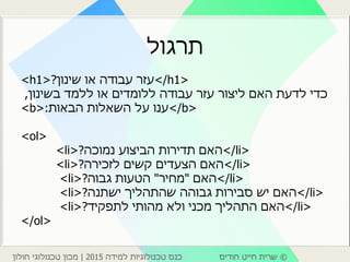 ©‫חודיס‬ ‫חייט‬ ‫שרית‬‫למידה‬ ‫טכנולוגיות‬ ‫כנס‬2015|‫חולון‬ ‫טכנולוגי‬ ‫מכון‬
‫תרגול‬
<h1> ‫שינון‬ ‫או‬ ‫עבודה‬ ‫עזר‬? </h1>
‫בשינון‬ ‫ללמד‬ ‫או‬ ‫ללומדים‬ ‫עבודה‬ ‫עזר‬ ‫ליצור‬ ‫האם‬ ‫לדעת‬ ‫כדי‬,
<b> ‫הבאות‬ ‫השאלות‬ ‫על‬ ‫ענו‬: </b>
<ol>
<li> ‫נמוכה‬ ‫הביצוע‬ ‫תדירות‬ ‫האם‬? </li>
<li> ‫לזכירה‬ ‫קשים‬ ‫הצעדים‬ ‫האם‬? </li>
<li> ‫האם‬"‫מחיר‬"‫גבוה‬ ‫הטעות‬? </li>
<li> ‫ישתנה‬ ‫שהתהליך‬ ‫גבוהה‬ ‫סבירות‬ ‫יש‬ ‫האם‬? </li>
<li> ‫לתפקיד‬ ‫מהותי‬ ‫ולא‬ ‫מכני‬ ‫התהליך‬ ‫האם‬? </li>
</ol>
 