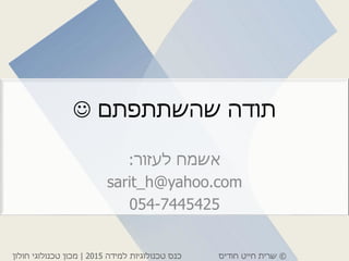 ©‫חודיס‬ ‫חייט‬ ‫שרית‬‫למידה‬ ‫טכנולוגיות‬ ‫כנס‬2015|‫חולון‬ ‫טכנולוגי‬ ‫מכון‬
‫שהשתתפתם‬ ‫תודה‬
‫לעזור‬ ‫אשמח‬:
sarit_h@yahoo.com
054-7445425
 