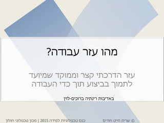 ©‫חודיס‬ ‫חייט‬ ‫שרית‬‫למידה‬ ‫טכנולוגיות‬ ‫כנס‬2015|‫חולון‬ ‫טכנולוגי‬ ‫מכון‬
‫עבודה‬ ‫עזר‬ ‫מהו‬?
‫שמיועד‬ ‫וממוקד‬ ‫קצר‬ ‫הדרכתי‬ ‫עזר‬
‫העבודה‬ ‫כדי‬ ‫תוך‬ ‫בביצוע‬ ‫לתמוך‬
‫באדיבות‬‫רינתיה‬‫ברוכים‬-‫לוין‬
 