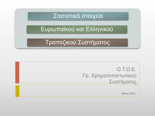 Στατιστικά στοιχεία
Ευρωπαϊκού και Ελληνικού
Τραπεζικού Συστήματος
Μαϊος 2015
Ο.Τ.Ο.Ε.
Γρ. Χρηματοπιστωτικού
Συστήματος
 