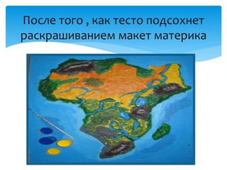 После того , как тесто подсохнет
раскрашиванием макет материка
 
