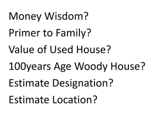 Money Wisdom?
Primer to Family?
Value of Used House?
100years Age Woody House?
Estimate Designation?
Estimate Location?
 